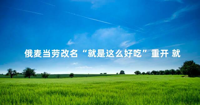 俄麦当劳改名“就是这么好吃”重开 就是价格更便宜了